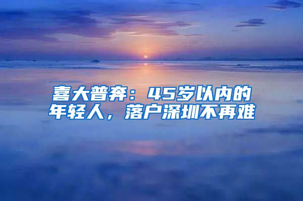 喜大普奔：45歲以內(nèi)的年輕人，落戶深圳不再難