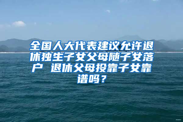 全國人大代表建議允許退休獨生子女父母隨子女落戶 退休父母投靠子女靠譜嗎？