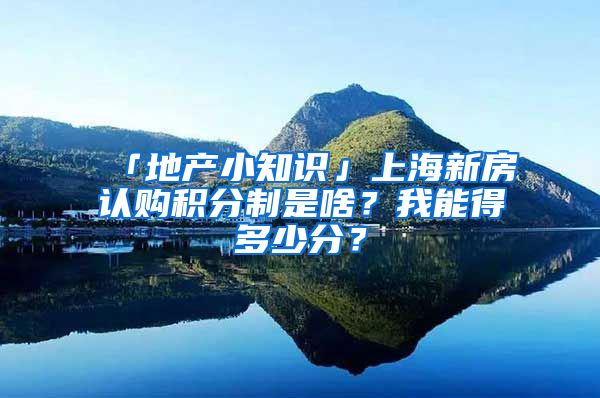 「地產(chǎn)小知識(shí)」上海新房認(rèn)購(gòu)積分制是啥？我能得多少分？