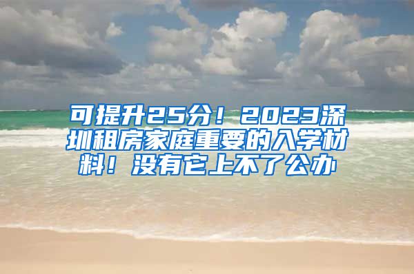 可提升25分！2023深圳租房家庭重要的入學(xué)材料！沒有它上不了公辦