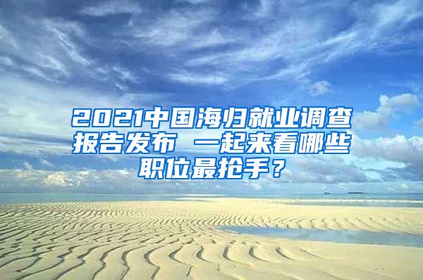 2021中國海歸就業(yè)調(diào)查報(bào)告發(fā)布 一起來看哪些職位最搶手？