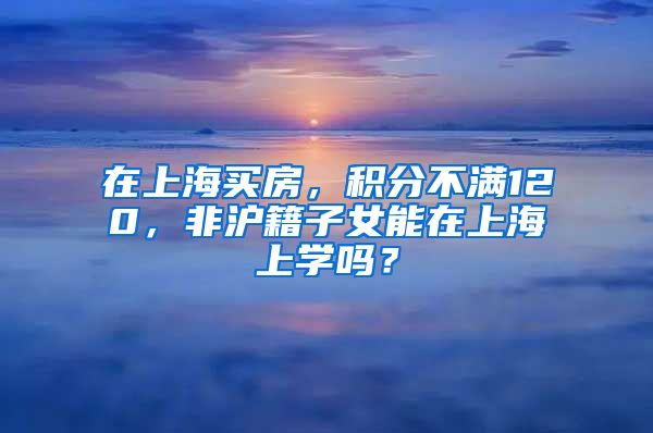 在上海買房，積分不滿120，非滬籍子女能在上海上學(xué)嗎？