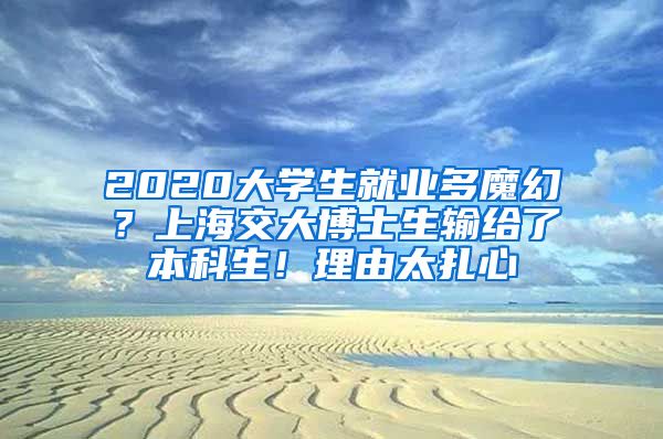 2020大學(xué)生就業(yè)多魔幻？上海交大博士生輸給了本科生！理由太扎心