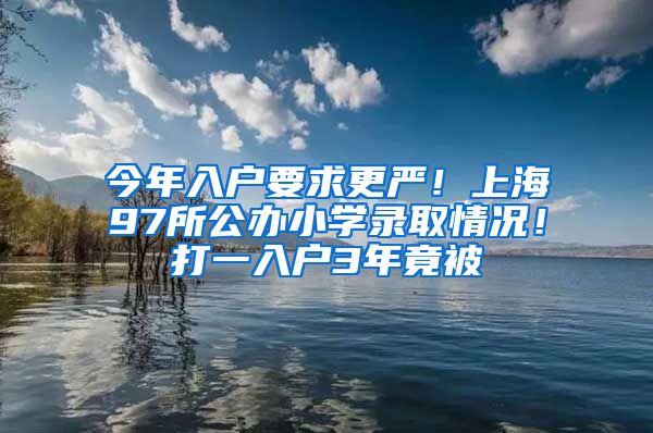 今年入戶要求更嚴(yán)！上海97所公辦小學(xué)錄取情況！打一入戶3年竟被