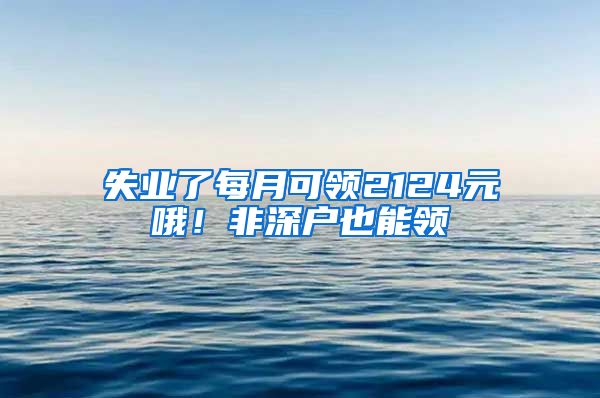 失業(yè)了每月可領(lǐng)2124元哦！非深戶也能領(lǐng)