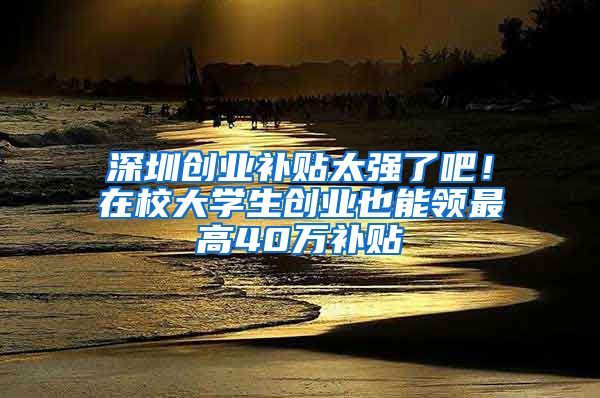 深圳創(chuàng)業(yè)補貼太強了吧！在校大學生創(chuàng)業(yè)也能領最高40萬補貼