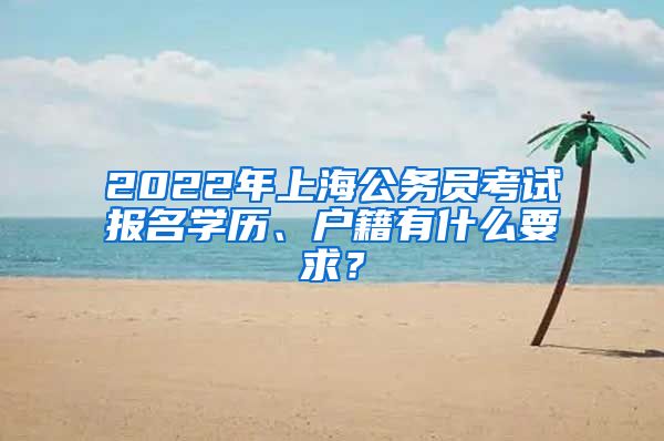 2022年上海公務(wù)員考試報(bào)名學(xué)歷、戶籍有什么要求？