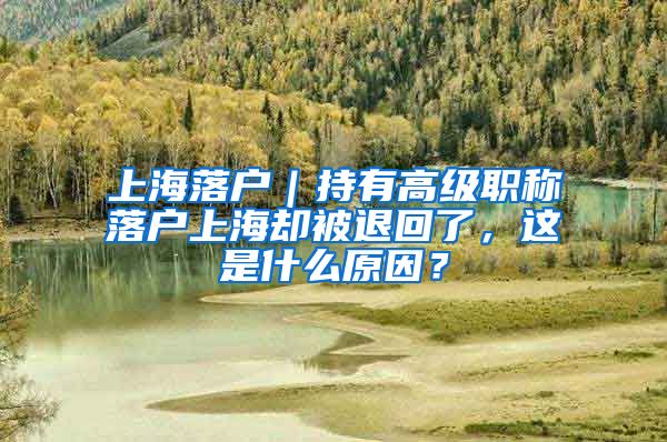 上海落戶｜持有高級(jí)職稱落戶上海卻被退回了，這是什么原因？