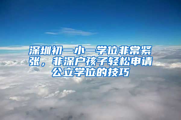 深圳初一小一學(xué)位非常緊張，非深戶孩子輕松申請公立學(xué)位的技巧