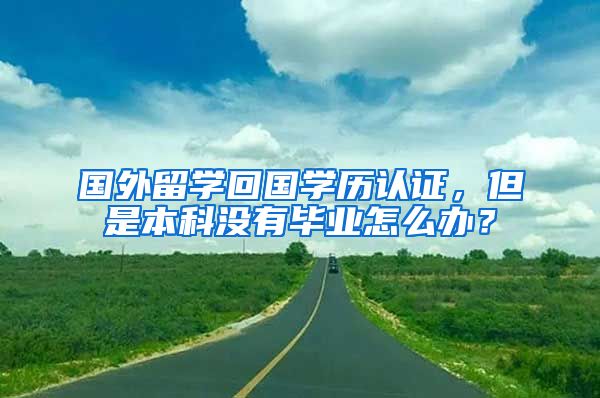 國(guó)外留學(xué)回國(guó)學(xué)歷認(rèn)證，但是本科沒有畢業(yè)怎么辦？