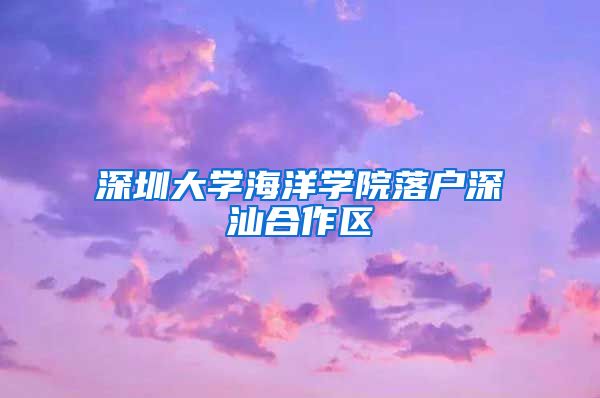 深圳大學海洋學院落戶深汕合作區(qū)