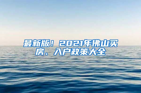 最新版！2021年佛山買(mǎi)房、入戶(hù)政策大全