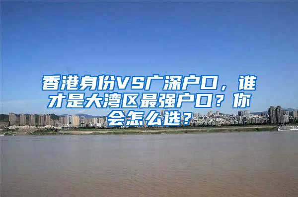 香港身份VS廣深戶口，誰才是大灣區(qū)最強(qiáng)戶口？你會(huì)怎么選？