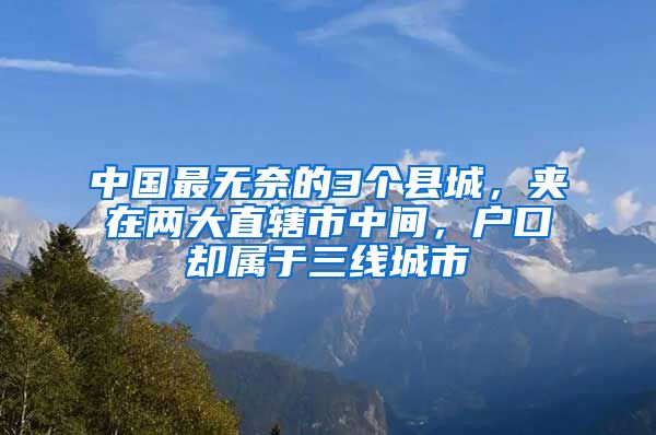 中國(guó)最無(wú)奈的3個(gè)縣城，夾在兩大直轄市中間，戶(hù)口卻屬于三線(xiàn)城市