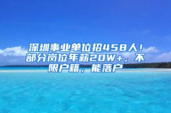 深圳事業(yè)單位招458人！部分崗位年薪20W+，不限戶籍，能落戶