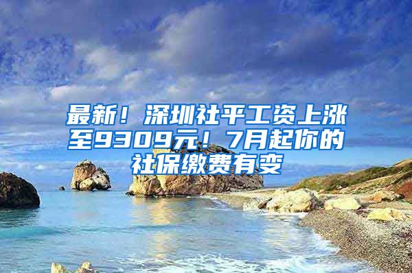 最新！深圳社平工資上漲至9309元！7月起你的社保繳費有變