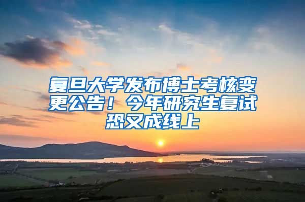 復(fù)旦大學(xué)發(fā)布博士考核變更公告！今年研究生復(fù)試恐又成線上