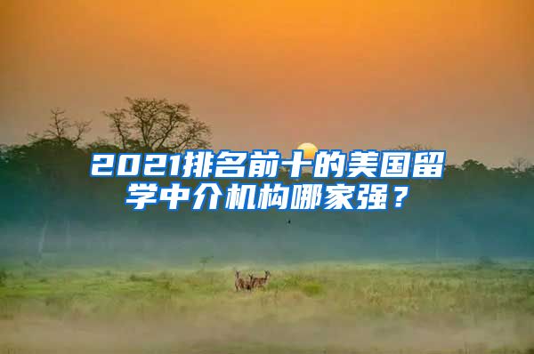 2021排名前十的美國留學中介機構哪家強？