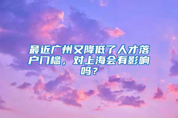 最近廣州又降低了人才落戶門檻，對上海會有影響嗎？