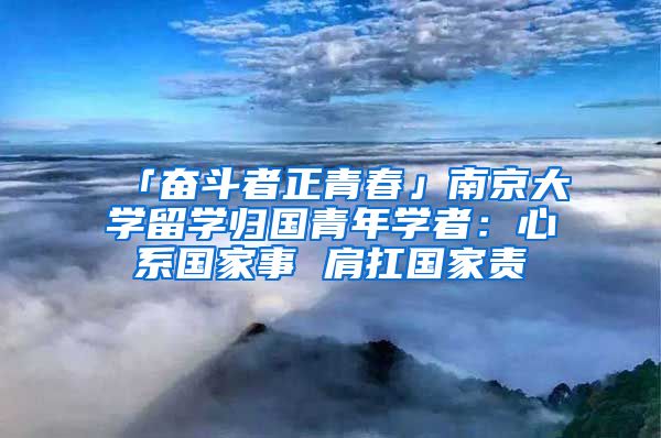 「奮斗者正青春」南京大學(xué)留學(xué)歸國(guó)青年學(xué)者：心系國(guó)家事 肩扛國(guó)家責(zé)