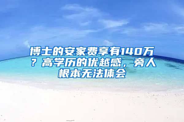 博士的安家費享有140萬？高學(xué)歷的優(yōu)越感，旁人根本無法體會