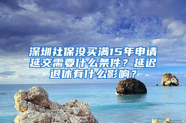 深圳社保沒買滿15年申請延交需要什么條件？延遲退休有什么影響？