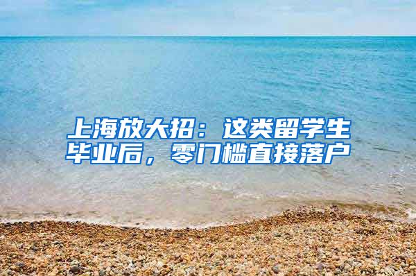 上海放大招：這類留學(xué)生畢業(yè)后，零門檻直接落戶