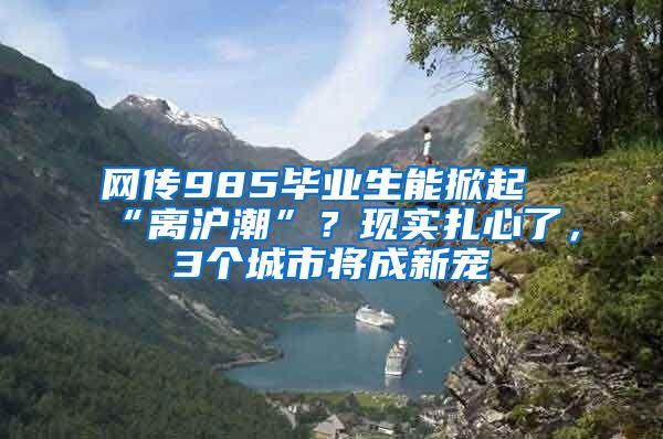 網傳985畢業(yè)生能掀起“離滬潮”？現(xiàn)實扎心了，3個城市將成新寵