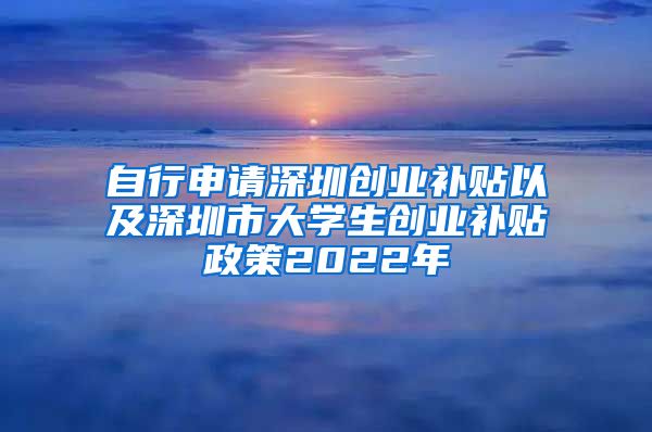 自行申請深圳創(chuàng)業(yè)補(bǔ)貼以及深圳市大學(xué)生創(chuàng)業(yè)補(bǔ)貼政策2022年