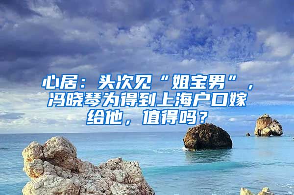 心居：頭次見“姐寶男”，馮曉琴為得到上海戶口嫁給他，值得嗎？