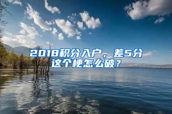 2018積分入戶，差5分這個梗怎么破？