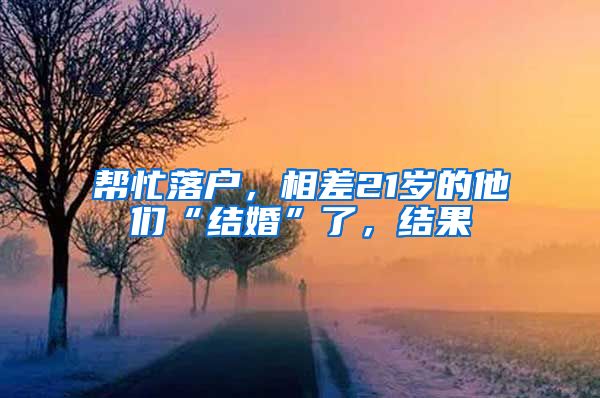 幫忙落戶(hù)，相差21歲的他們“結(jié)婚”了，結(jié)果