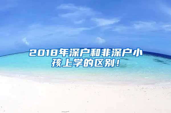 2018年深戶和非深戶小孩上學(xué)的區(qū)別！