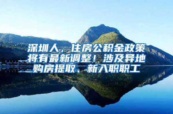 深圳人，住房公積金政策將有最新調(diào)整！涉及異地購房提取、新入職職工