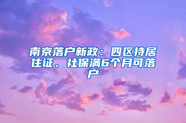 南京落戶新政：四區(qū)持居住證、社保滿6個(gè)月可落戶