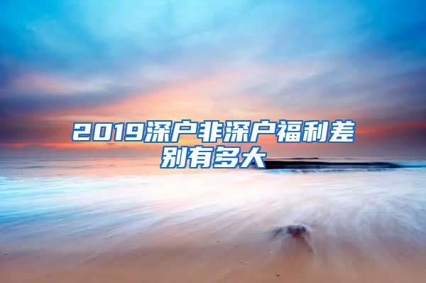 2019深戶非深戶福利差別有多大