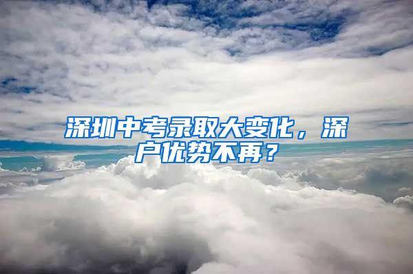 深圳中考錄取大變化，深戶優(yōu)勢(shì)不再？