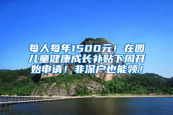 每人每年1500元！在園兒童健康成長補貼下周開始申請！非深戶也能領(lǐng)！