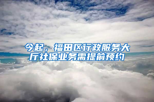 今起，福田區(qū)行政服務(wù)大廳社保業(yè)務(wù)需提前預(yù)約