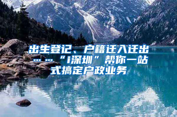 出生登記、戶籍遷入遷出……“i深圳”幫你一站式搞定戶政業(yè)務(wù)