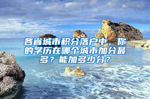 各省城市積分落戶中，你的學(xué)歷在哪個(gè)城市加分最多？能加多少分？