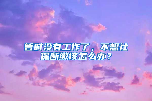 暫時沒有工作了，不想社保斷繳該怎么辦？