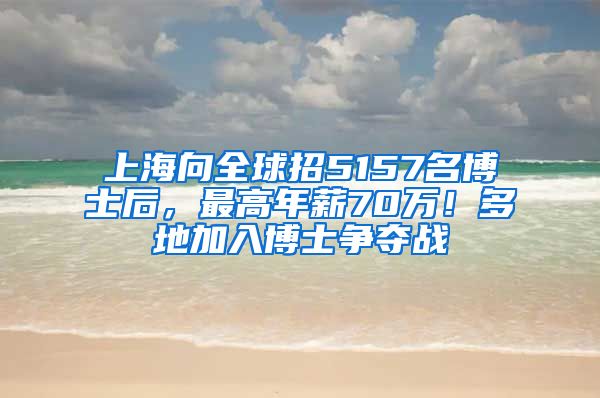 上海向全球招5157名博士后，最高年薪70萬！多地加入博士爭奪戰(zhàn)