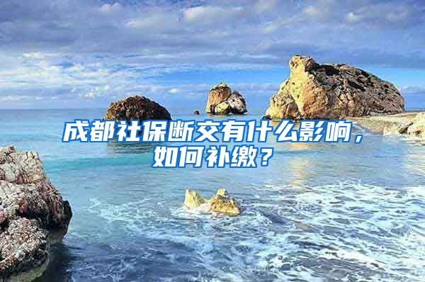 成都社保斷交有什么影響，如何補繳？