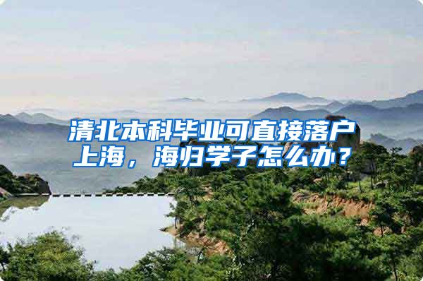 清北本科畢業(yè)可直接落戶上海，海歸學(xué)子怎么辦？