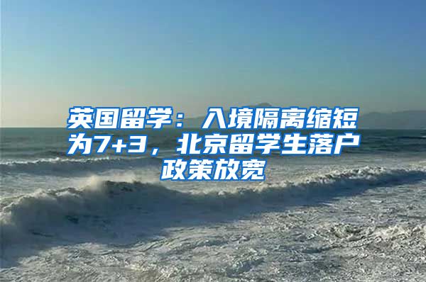 英國留學：入境隔離縮短為7+3，北京留學生落戶政策放寬