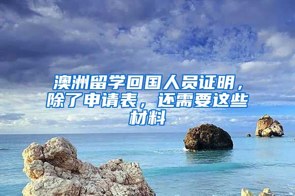 澳洲留學(xué)回國人員證明，除了申請表，還需要這些材料