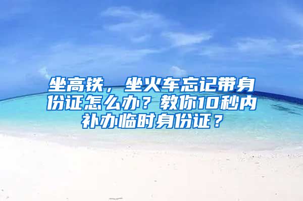 坐高鐵，坐火車忘記帶身份證怎么辦？教你10秒內(nèi)補辦臨時身份證？