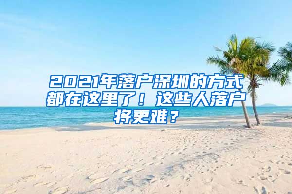 2021年落戶深圳的方式都在這里了！這些人落戶將更難？