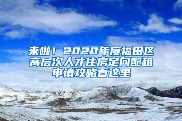 來啦！2020年度福田區(qū)高層次人才住房定向配租申請攻略看這里